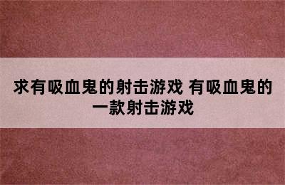 求有吸血鬼的射击游戏 有吸血鬼的一款射击游戏